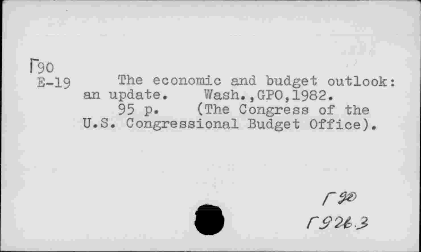 ﻿P90
E-19 The economic and budget outlook: an update. Wash.,GPO,1982.
95 P» (The Congress of the U.S. Congressional Budget Office).
